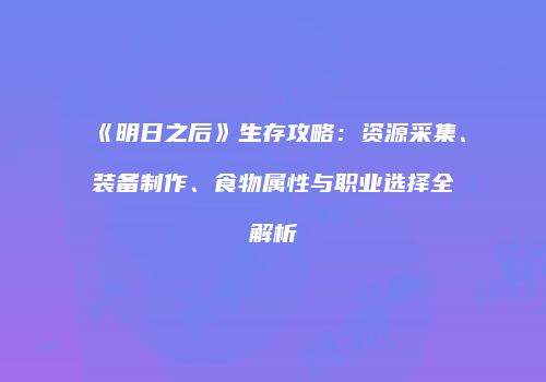 《明日之后》生存攻略：资源采集、装备制作、食物属性与职业选择全解析