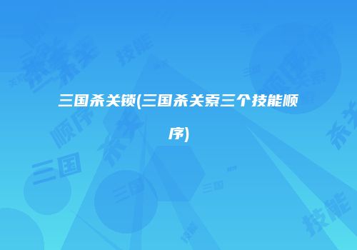 三国杀关锁(三国杀关索三个技能顺序)