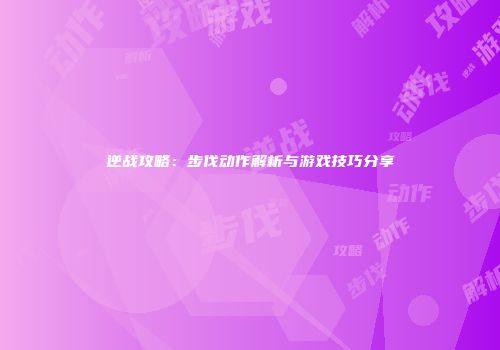 逆战攻略：步伐动作解析与游戏技巧分享