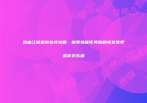 热血江湖派别选择攻略：探索隐藏任务和剧情发现更多游戏乐趣