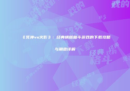 《死神vs火影》：经典横版格斗游戏的下载攻略与角色详解