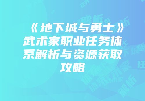 《地下城与勇士》武术家职业任务体系解析与资源获取攻略