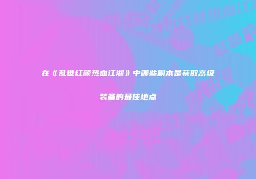 在《乱世红颜热血江湖》中哪些副本是获取高级装备的最佳地点