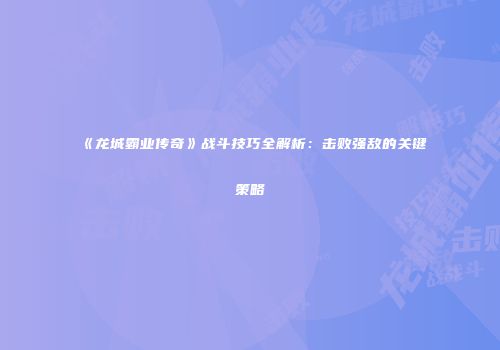 《龙城霸业传奇》战斗技巧全解析：击败强敌的关键策略
