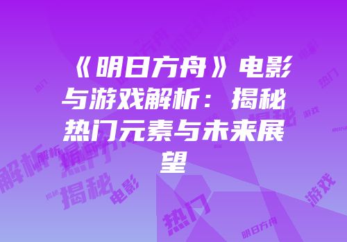 《明日方舟》电影与游戏解析：揭秘热门元素与未来展望
