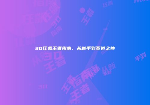 3D狂飙王者指南：从新手到赛道之神