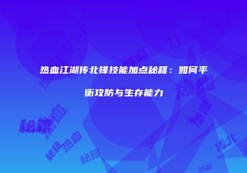 热血江湖传北锋技能加点秘籍：如何平衡攻防与生存能力