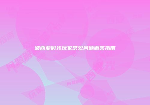 波西亚时光玩家常见问题解答指南