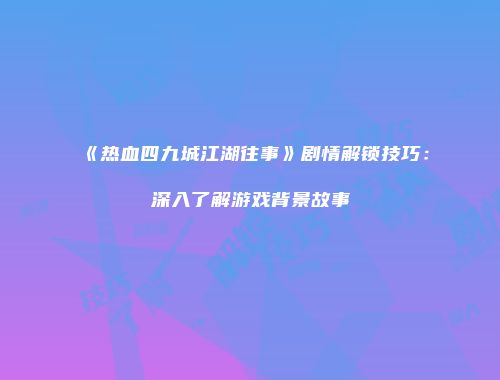 《热血四九城江湖往事》剧情解锁技巧：深入了解游戏背景故事