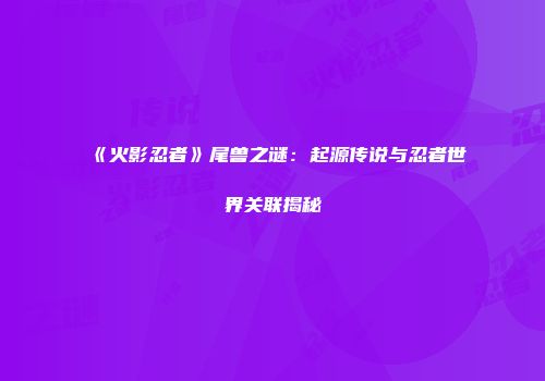 《火影忍者》尾兽之谜：起源传说与忍者世界关联揭秘