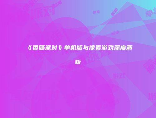 《香肠派对》单机版与像素游戏深度解析