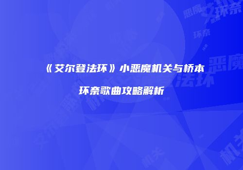 《艾尔登法环》小恶魔机关与桥本环奈歌曲攻略解析