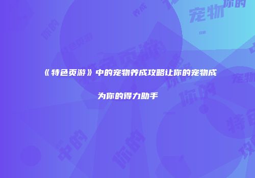 《特色页游》中的宠物养成攻略让你的宠物成为你的得力助手