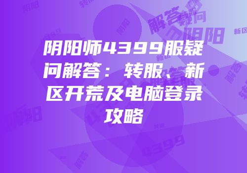 阴阳师4399服疑问解答：转服、新区开荒及电脑登录攻略