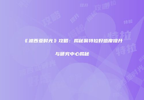《波西亚时光》攻略：揭秘佩特拉好感度提升与研究中心揭秘