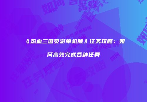 《热血三国页游单机版》任务攻略：如何高效完成各种任务