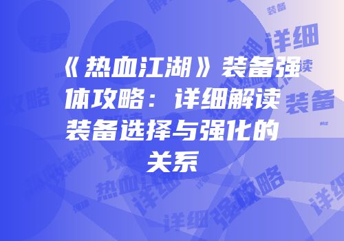 《热血江湖》装备强体攻略:详细解读装备选择与强化的关系