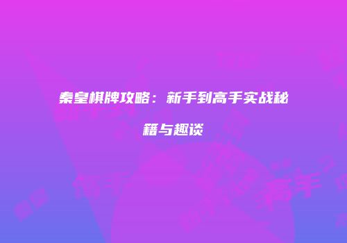 秦皇棋牌攻略：新手到高手实战秘籍与趣谈