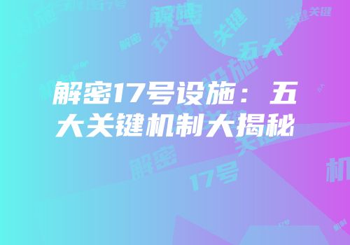 解密17号设施：五大关键机制大揭秘