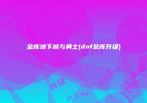 金库地下城与勇士(dnf金库升级)