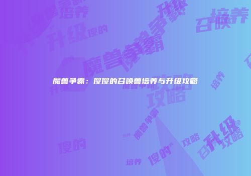 魔兽争霸：傻傻的召唤兽培养与升级攻略