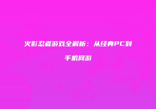 火影忍者游戏全解析：从经典PC到手机网游