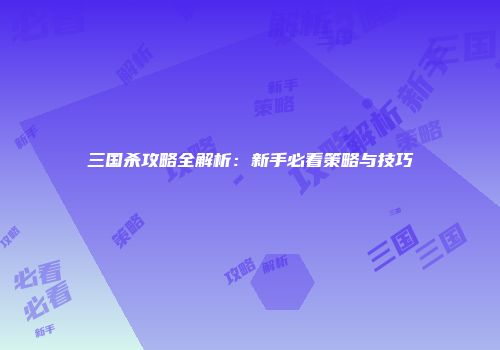 三国杀攻略全解析：新手必看策略与技巧