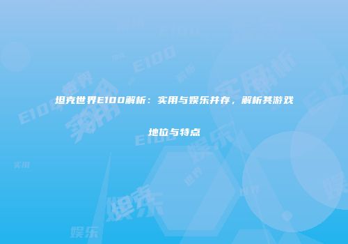 坦克世界E100解析：实用与娱乐并存，解析其游戏地位与特点