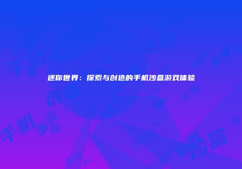 迷你世界：探索与创造的手机沙盒游戏体验