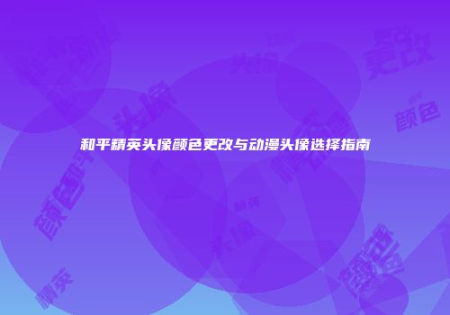 和平精英头像颜色更改与动漫头像选择指南