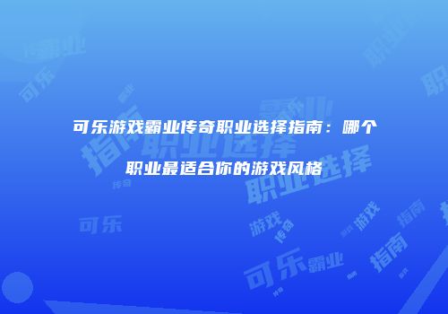 可乐游戏霸业传奇职业选择指南：哪个职业最适合你的游戏风格