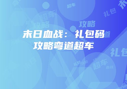 末日血战：礼包码攻略弯道超车
