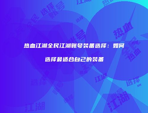 热血江湖全民江湖账号装备选择:如何选择最适合自己的装备