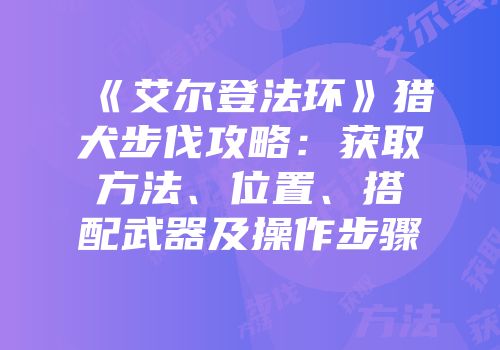 《艾尔登法环》猎犬步伐攻略：获取方法、位置、搭配武器及操作步骤