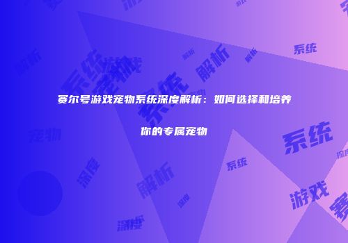赛尔号游戏宠物系统深度解析:如何选择和培养你的专属宠物
