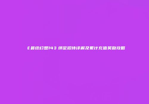 《最终幻想14》绑定招待详解及累计充值奖励攻略