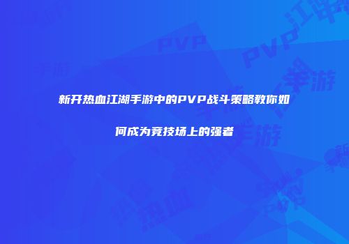 新开热血江湖手游中的PVP战斗策略教你如何成为竞技场上的强者