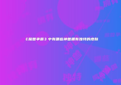 《魔兽争霸》中有哪些神兽拥有独特的皮肤