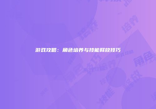 游戏攻略：角色培养与技能释放技巧