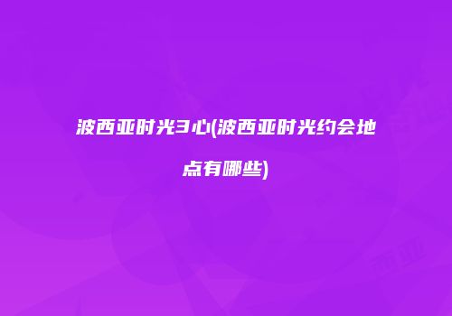 波西亚时光3心(波西亚时光约会地点有哪些)