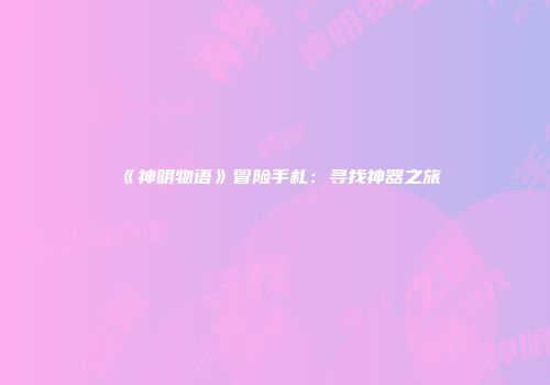 《神明物语》冒险手札：寻找神器之旅