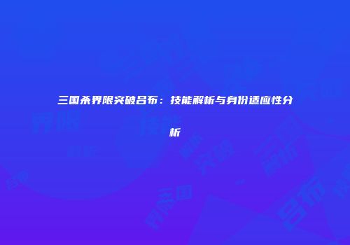 三国杀界限突破吕布：技能解析与身份适应性分析