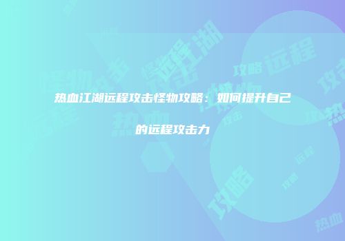 热血江湖远程攻击怪物攻略:如何提升自己的远程攻击力