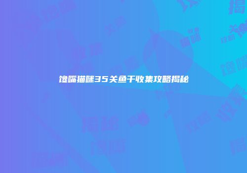 馋嘴猫咪35关鱼干收集攻略揭秘
