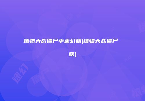 植物大战僵尸中迷幻菇(植物大战僵尸 菇)