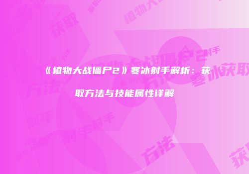 《植物大战僵尸2》寒冰射手解析：获取方法与技能属性详解