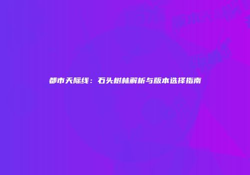 都市天际线：石头树林解析与版本选择指南