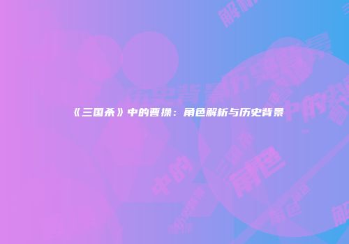 《三国杀》中的曹操：角色解析与历史背景