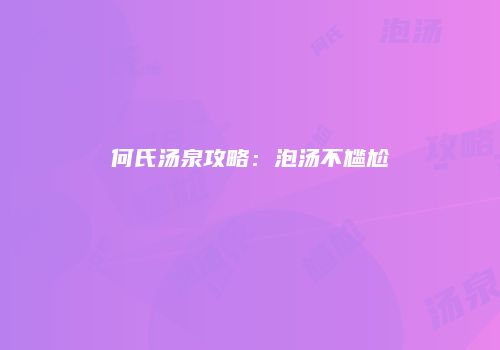 何氏汤泉攻略：泡汤不尴尬