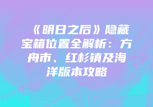 《明日之后》隐藏宝箱位置全解析：方舟市、红杉镇及海洋版本攻略